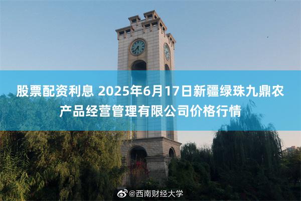 股票配资利息 2025年6月17日新疆绿珠九鼎农产品经营管理有限公司价格行情