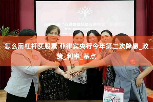 怎么用杠杆买股票 菲律宾央行今年第二次降息_政策_利率_基点