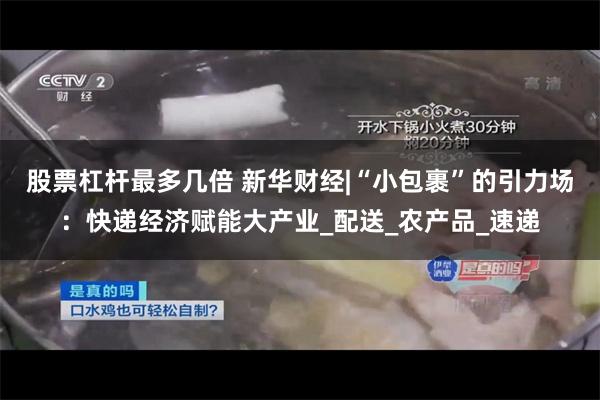 股票杠杆最多几倍 新华财经|“小包裹”的引力场：快递经济赋能大产业_配送_农产品_速递