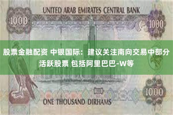 股票金融配资 中银国际：建议关注南向交易中部分活跃股票 包括阿里巴巴-W等