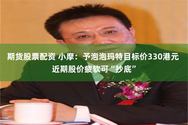 期货股票配资 小摩：予泡泡玛特目标价330港元 近期股价疲软可“抄底”