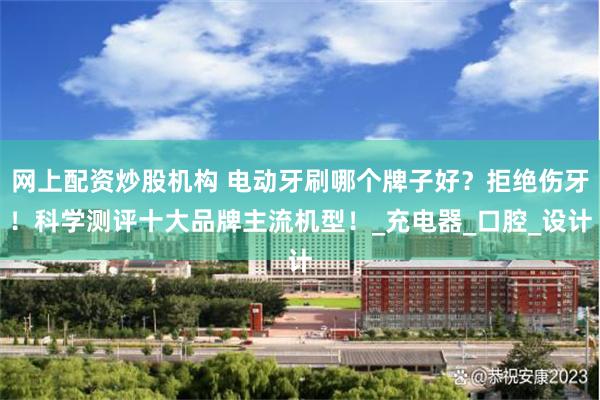 网上配资炒股机构 电动牙刷哪个牌子好？拒绝伤牙！科学测评十大品牌主流机型！_充电器_口腔_设计