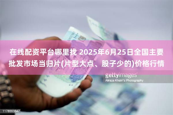 在线配资平台哪里找 2025年6月25日全国主要批发市场当归片(片型大点、股子少的)价格行情