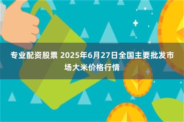 专业配资股票 2025年6月27日全国主要批发市场大米价格行情