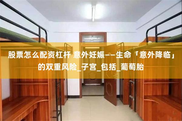 股票怎么配资杠杆 意外妊娠——生命「意外降临」的双重风险_子宫_包括_葡萄胎