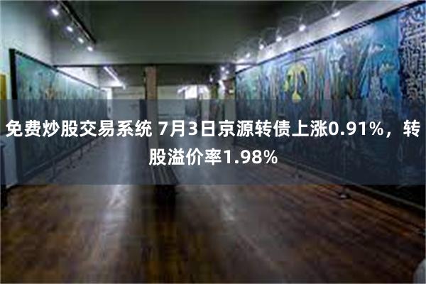 免费炒股交易系统 7月3日京源转债上涨0.91%，转股溢价率1.98%
