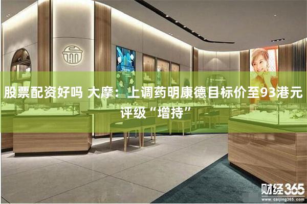 股票配资好吗 大摩：上调药明康德目标价至93港元 评级“增持”
