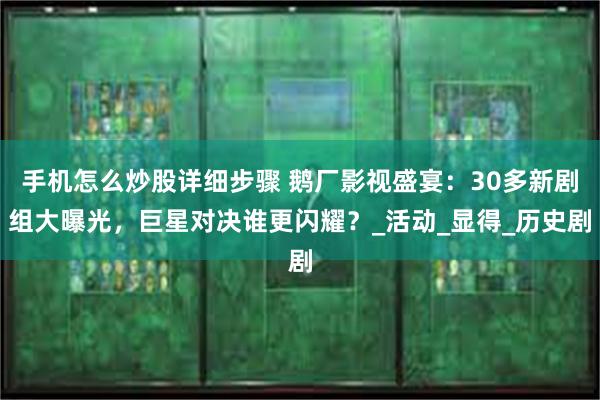手机怎么炒股详细步骤 鹅厂影视盛宴：30多新剧组大曝光，巨星对决谁更闪耀？_活动_显得_历史剧