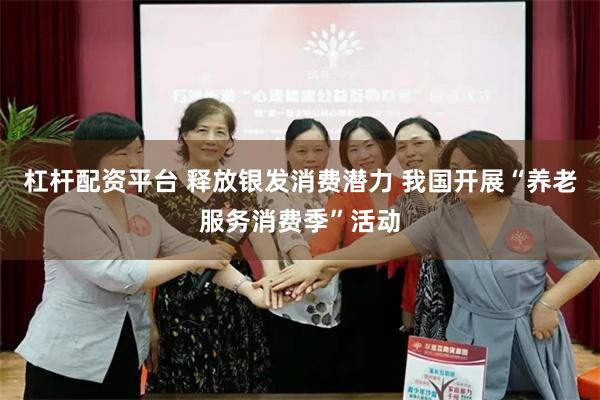 杠杆配资平台 释放银发消费潜力 我国开展“养老服务消费季”活动