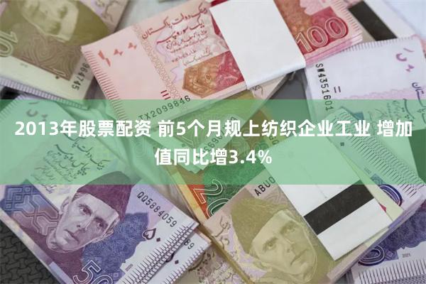 2013年股票配资 前5个月规上纺织企业工业 增加值同比增3.4%